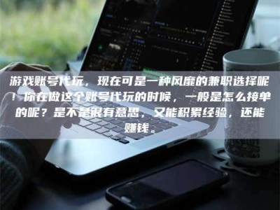 自贡游戏账号代玩，现在可是一种风靡的兼职选择呢！你在做这个账号代玩的时候，一般是怎么接单的呢？是不是很有意思，又能积累经验，还能赚钱。