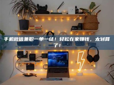 自贡手机微信兼职一单一结！轻松在家赚钱，太划算了！