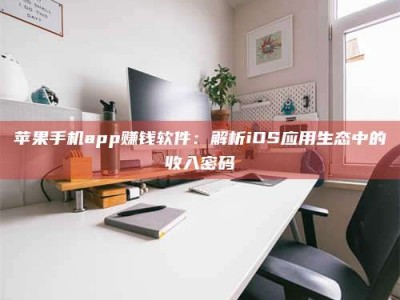 自贡苹果手机app赚钱软件：解析iOS应用生态中的收入密码