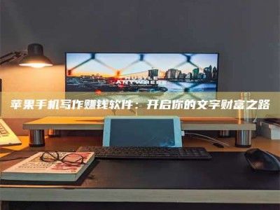 自贡苹果手机写作赚钱软件：开启你的文字财富之路