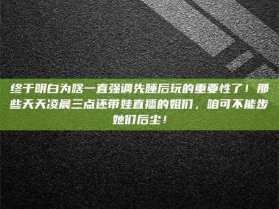 自贡终于明白为啥一直强调先睡后玩的重要性了！那些天天凌晨三点还带娃直播的姐们，咱可不能步她们后尘！