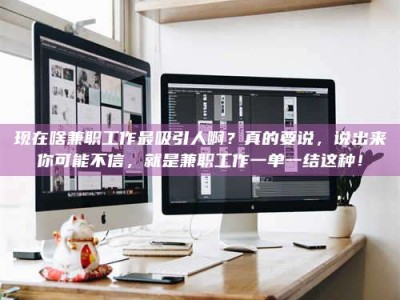 自贡现在啥兼职工作最吸引人啊？真的要说，说出来你可能不信，就是兼职工作一单一结这种！