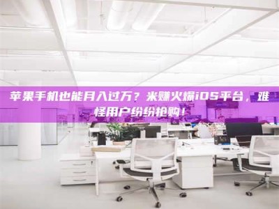自贡苹果手机也能月入过万？米赚火爆iOS平台，难怪用户纷纷抢购！