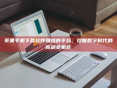 自贡苹果手机下载软件赚钱的平台：挖掘数字时代的新副业机会
