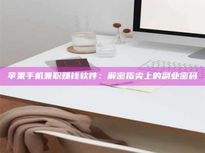 自贡苹果手机兼职赚钱软件：解密指尖上的副业密码