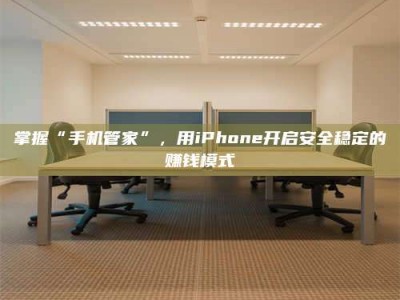 自贡掌握“手机管家”，用iPhone开启安全稳定的赚钱模式