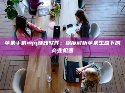 自贡苹果手机aqq赚钱软件：深度解析苹果生态下的商业机遇