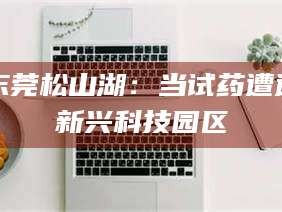 自贡东莞松山湖：当试药遭遇新兴科技园区