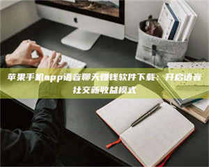 自贡苹果手机app语音聊天赚钱软件下载：开启语音社交新收益模式 第1张