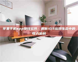 自贡苹果手机app赚钱软件：解析iOS应用生态中的收入密码 第1张