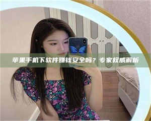 自贡苹果手机下软件赚钱安全吗？专家权威解析 第1张