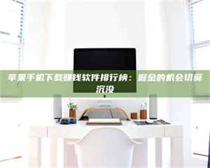 自贡苹果手机下载赚钱软件排行榜：掘金的机会切莫沉没 第1张