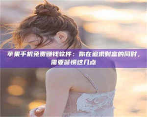 自贡苹果手机免费赚钱软件：你在追求财富的同时，需要警惕这几点 第1张