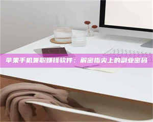 自贡苹果手机兼职赚钱软件：解密指尖上的副业密码 第1张