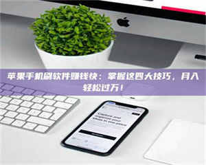 自贡苹果手机刷软件赚钱快：掌握这四大技巧，月入轻松过万！ 第1张
