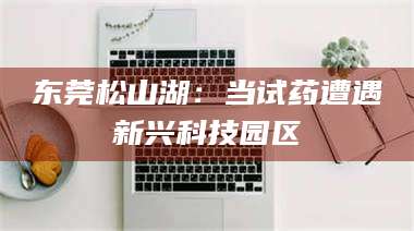 自贡东莞松山湖：当试药遭遇新兴科技园区