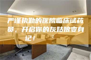 自贡严谨执勤的医院临床试药员，开启你的灰姑娘变身记！😲💊 第1张